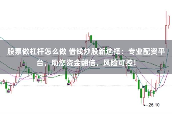 股票做杠杆怎么做 借钱炒股新选择：专业配资平台，助您资金翻倍，风险可控！