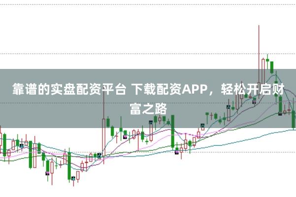 靠谱的实盘配资平台 下载配资APP，轻松开启财富之路