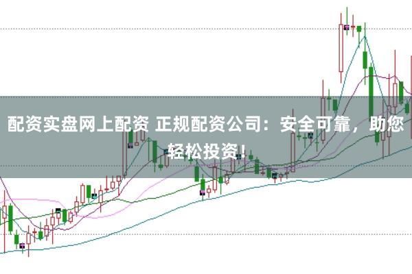 配资实盘网上配资 正规配资公司：安全可靠，助您轻松投资！