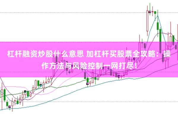 杠杆融资炒股什么意思 加杠杆买股票全攻略：操作方法与风险控制一网打尽！