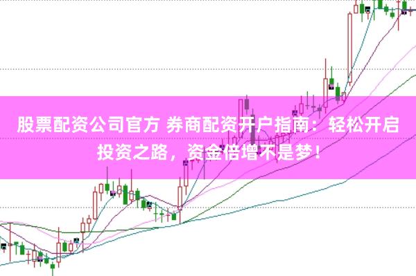 股票配资公司官方 券商配资开户指南：轻松开启投资之路，资金倍增不是梦！