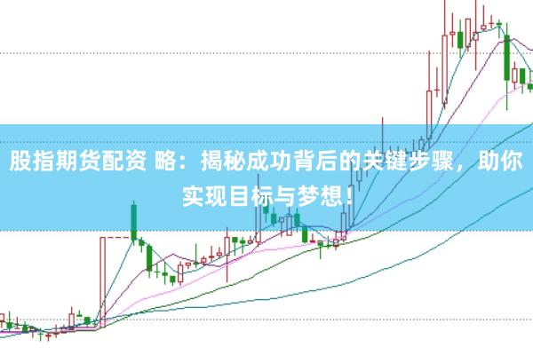 股指期货配资 略：揭秘成功背后的关键步骤，助你实现目标与梦想！