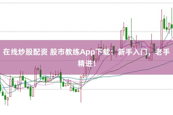 在线炒股配资 股市教练App下载：新手入门，老手精进！