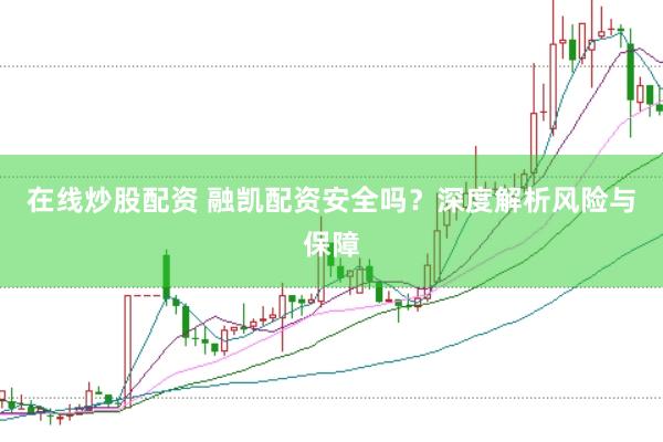 在线炒股配资 融凯配资安全吗？深度解析风险与保障