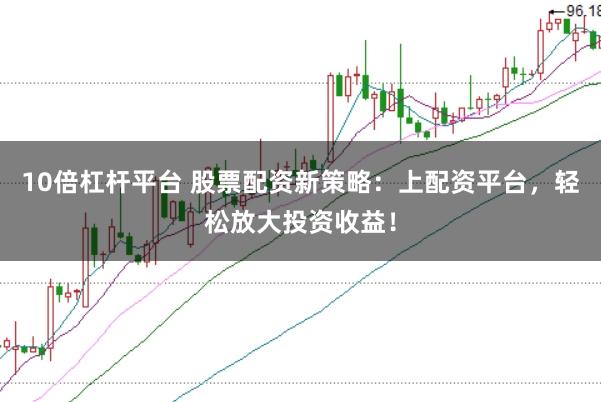 10倍杠杆平台 股票配资新策略：上配资平台，轻松放大投资收益！