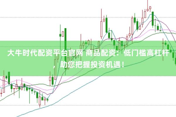 大牛时代配资平台官网 商品配资：低门槛高杠杆，助您把握投资机遇！