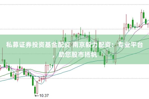 私募证券投资基金配资 南京毅力配资：专业平台，助您股市扬帆
