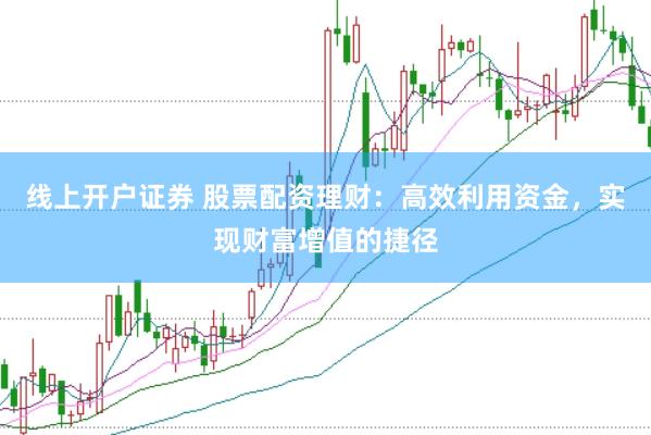 线上开户证券 股票配资理财：高效利用资金，实现财富增值的捷径