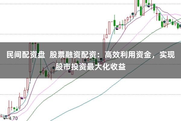 民间配资盘  股票融资配资：高效利用资金，实现股市投资最大化收益
