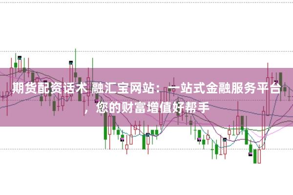 期货配资话术 融汇宝网站：一站式金融服务平台，您的财富增值好帮手