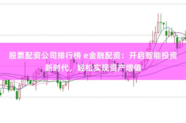 股票配资公司排行榜 e金融配资：开启智能投资新时代，轻松实现资产增值
