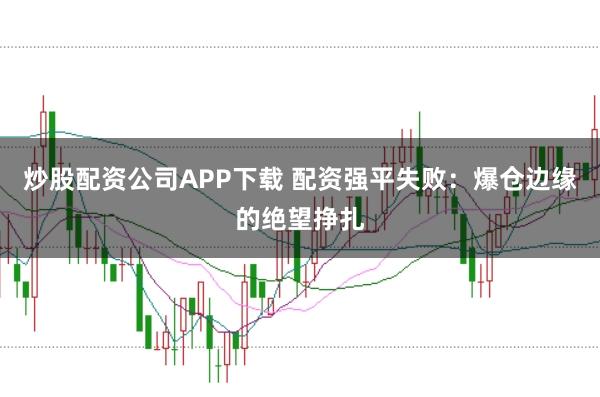 炒股配资公司APP下载 配资强平失败：爆仓边缘的绝望挣扎