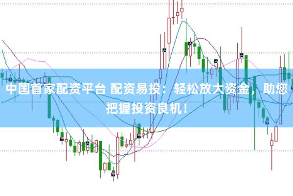 中国首家配资平台 配资易投：轻松放大资金，助您把握投资良机！