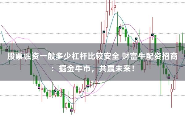 股票融资一般多少杠杆比较安全 财富牛配资招商：掘金牛市，共赢未来！