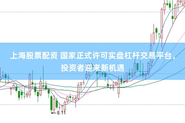 上海股票配资 国家正式许可实盘杠杆交易平台，投资者迎来新机遇