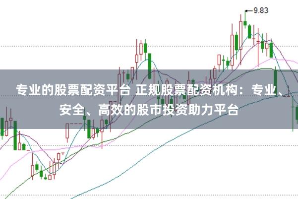 专业的股票配资平台 正规股票配资机构：专业、安全、高效的股市投资助力平台