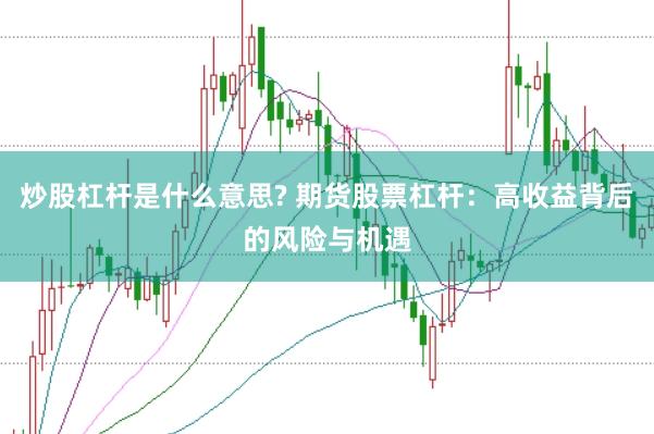 炒股杠杆是什么意思? 期货股票杠杆：高收益背后的风险与机遇