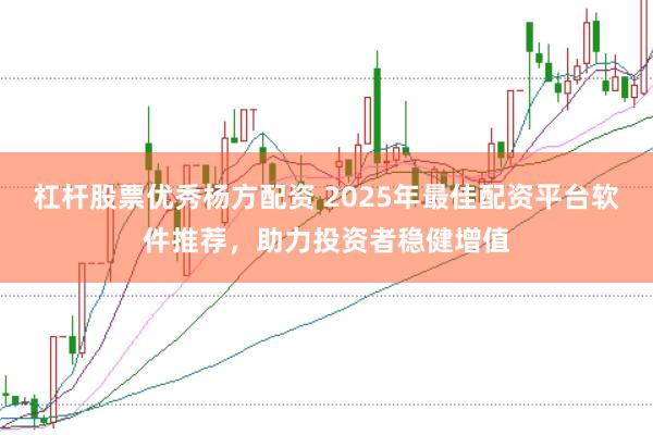 杠杆股票优秀杨方配资 2025年最佳配资平台软件推荐，助力投资者稳健增值