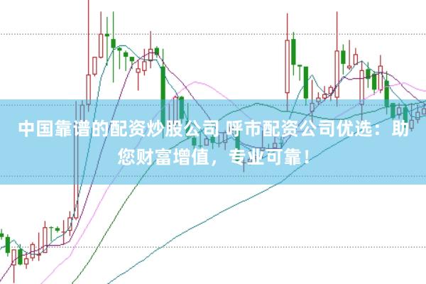 中国靠谱的配资炒股公司 呼市配资公司优选：助您财富增值，专业可靠！