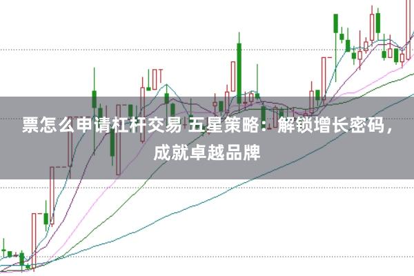 票怎么申请杠杆交易 五星策略：解锁增长密码，成就卓越品牌