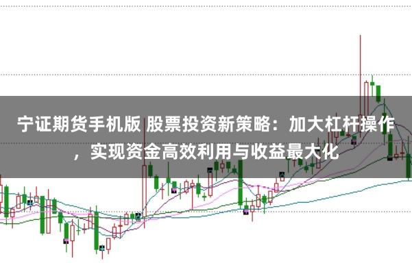 宁证期货手机版 股票投资新策略：加大杠杆操作，实现资金高效利用与收益最大化
