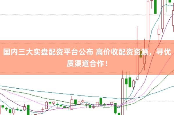 国内三大实盘配资平台公布 高价收配资资源，寻优质渠道合作！