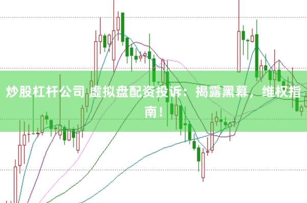 炒股杠杆公司 虚拟盘配资投诉：揭露黑幕，维权指南！