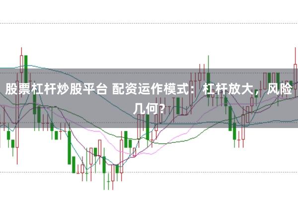 股票杠杆炒股平台 配资运作模式：杠杆放大，风险几何？