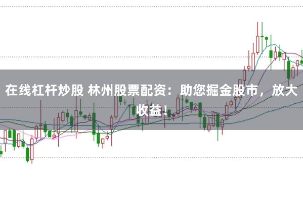 在线杠杆炒股 林州股票配资：助您掘金股市，放大收益！