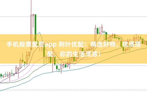 手机股票配资app 荆叶优配：精选好物，优质搭配，你的生活灵感！