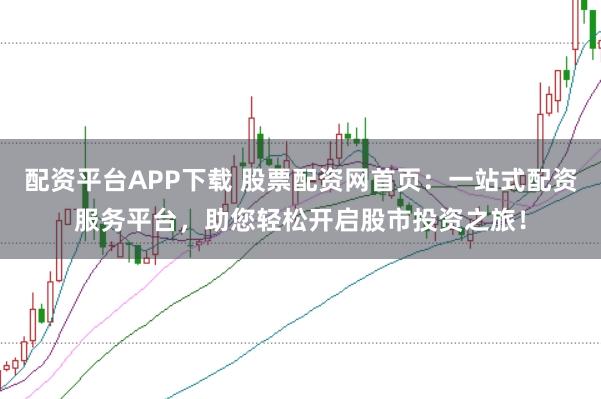 配资平台APP下载 股票配资网首页：一站式配资服务平台，助您轻松开启股市投资之旅！