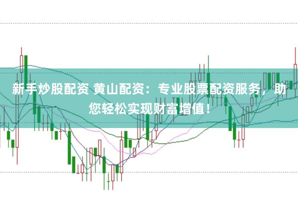 新手炒股配资 黄山配资：专业股票配资服务，助您轻松实现财富增值！