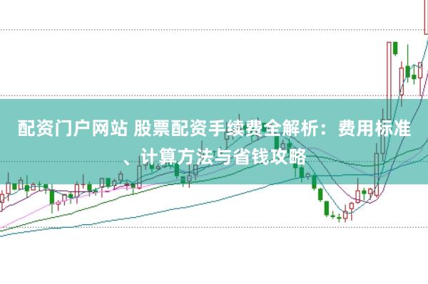 配资门户网站 股票配资手续费全解析：费用标准、计算方法与省钱攻略