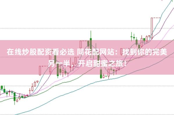 在线炒股配资看必选 同花配网站：找到你的完美另一半，开启甜蜜之旅！