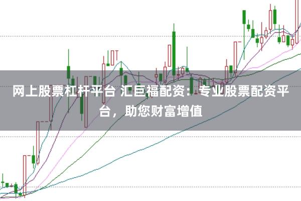 网上股票杠杆平台 汇巨福配资：专业股票配资平台，助您财富增值