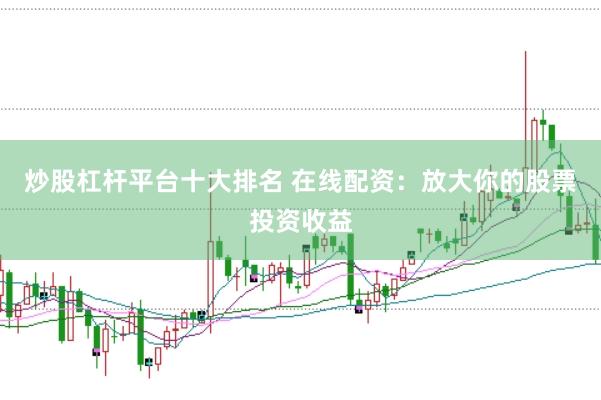 炒股杠杆平台十大排名 在线配资：放大你的股票投资收益