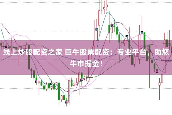 线上炒股配资之家 巨牛股票配资：专业平台，助您牛市掘金！