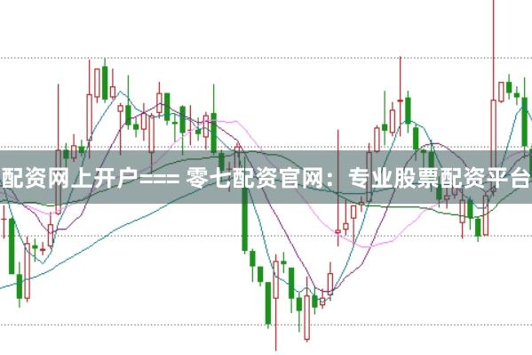 配资网上开户=== 零七配资官网：专业股票配资平台