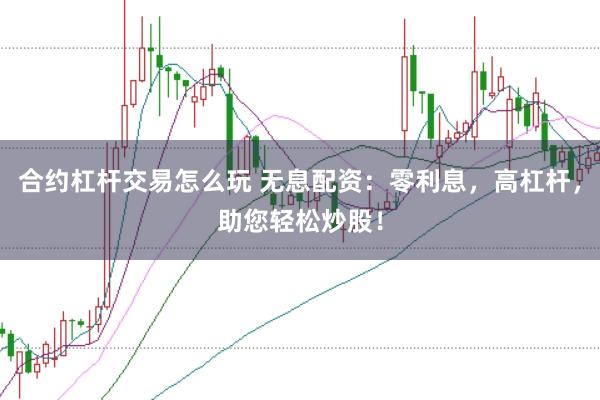 合约杠杆交易怎么玩 无息配资：零利息，高杠杆，助您轻松炒股！