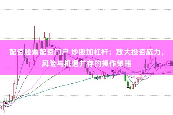 配资股票配资门户 炒股加杠杆：放大投资威力，风险与机遇并存的操作策略