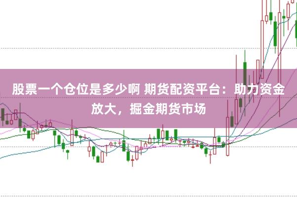 股票一个仓位是多少啊 期货配资平台：助力资金放大，掘金期货市场