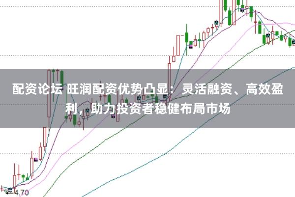 配资论坛 旺润配资优势凸显：灵活融资、高效盈利，助力投资者稳健布局市场