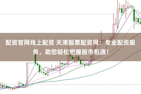配资官网线上配资 天津股票配资网：专业配资服务，助您轻松把握股市机遇！