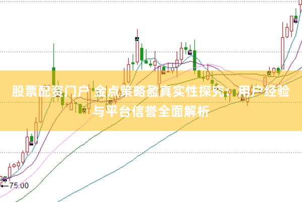 股票配资门户 金点策略盈真实性探究：用户经验与平台信誉全面解析
