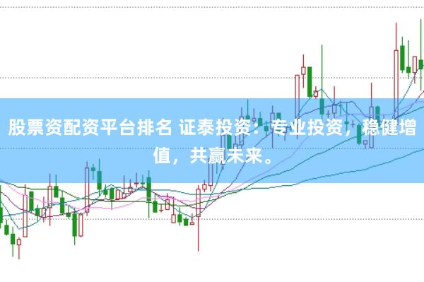 股票资配资平台排名 证泰投资：专业投资，稳健增值，共赢未来。