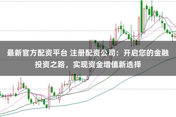 最新官方配资平台 注册配资公司：开启您的金融投资之路，实现资金增值新选择