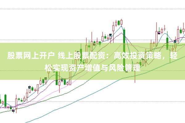 股票网上开户 线上股票配资：高效投资策略，轻松实现资产增值与风险管理