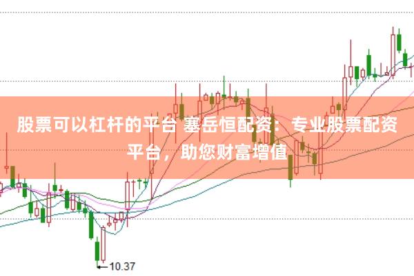 股票可以杠杆的平台 塞岳恒配资：专业股票配资平台，助您财富增值