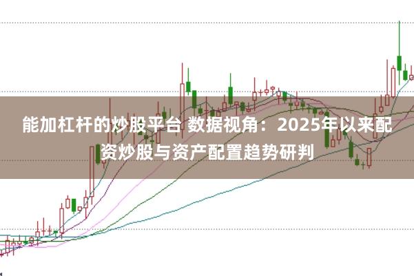 能加杠杆的炒股平台 数据视角：2025年以来配资炒股与资产配置趋势研判