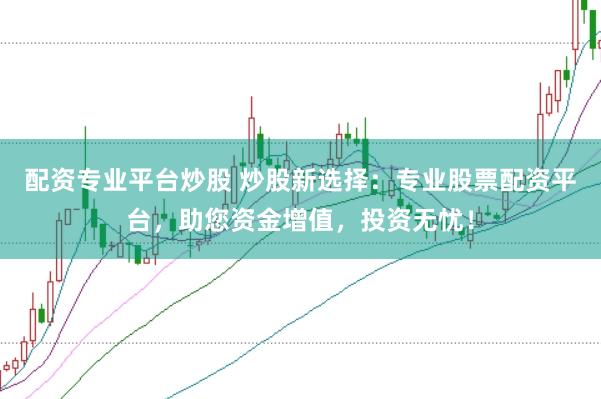 配资专业平台炒股 炒股新选择：专业股票配资平台，助您资金增值，投资无忧！